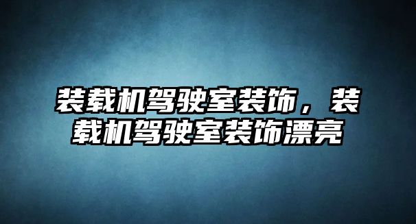 裝載機駕駛室裝飾，裝載機駕駛室裝飾漂亮