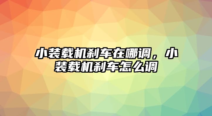 小裝載機(jī)剎車在哪調(diào)，小裝載機(jī)剎車怎么調(diào)