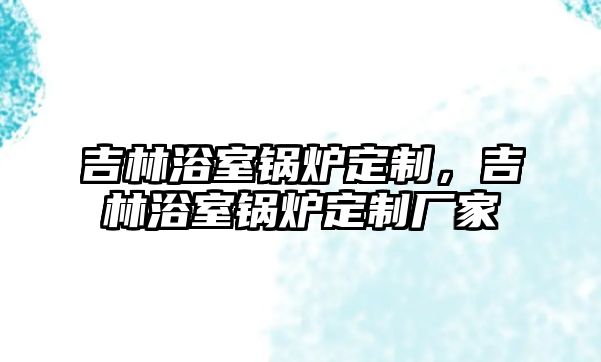 吉林浴室鍋爐定制，吉林浴室鍋爐定制廠家