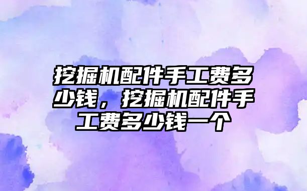 挖掘機(jī)配件手工費(fèi)多少錢，挖掘機(jī)配件手工費(fèi)多少錢一個(gè)