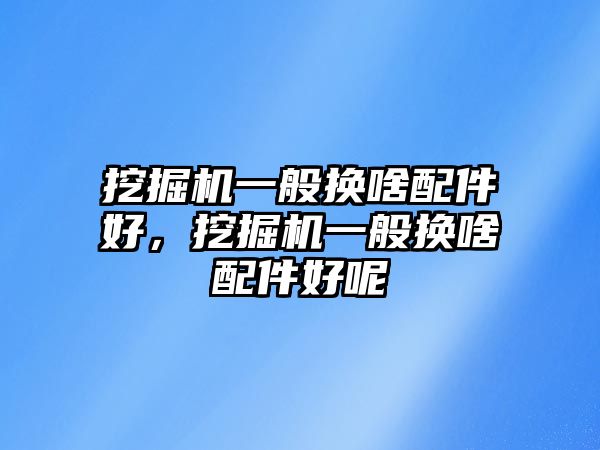 挖掘機一般換啥配件好，挖掘機一般換啥配件好呢