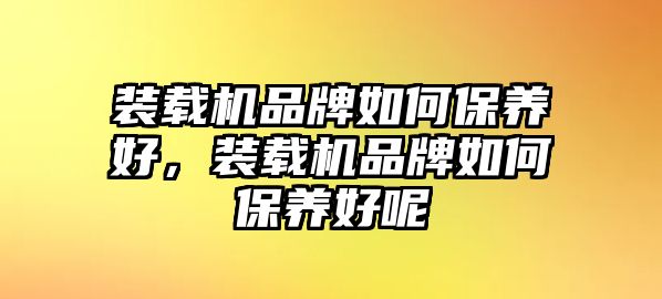 裝載機(jī)品牌如何保養(yǎng)好，裝載機(jī)品牌如何保養(yǎng)好呢