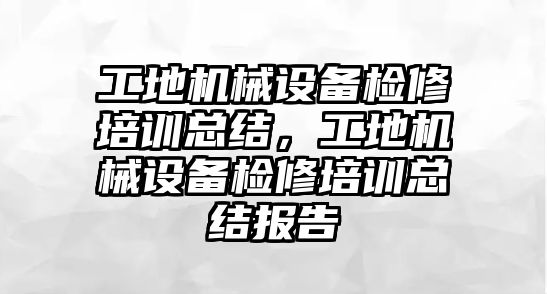 工地機械設備檢修培訓總結，工地機械設備檢修培訓總結報告