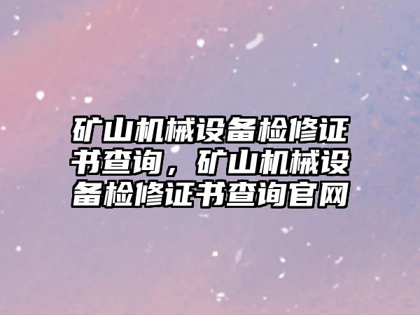 礦山機械設(shè)備檢修證書查詢，礦山機械設(shè)備檢修證書查詢官網(wǎng)