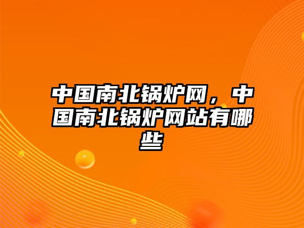 中國南北鍋爐網(wǎng)，中國南北鍋爐網(wǎng)站有哪些