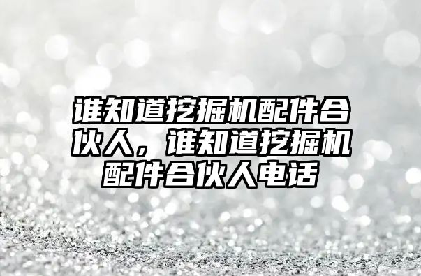 誰知道挖掘機配件合伙人，誰知道挖掘機配件合伙人電話