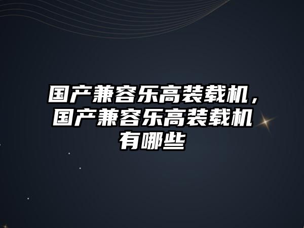 國產(chǎn)兼容樂高裝載機(jī)，國產(chǎn)兼容樂高裝載機(jī)有哪些