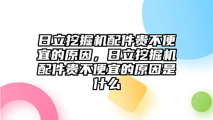 日立挖掘機(jī)配件貴不便宜的原因，日立挖掘機(jī)配件貴不便宜的原因是什么