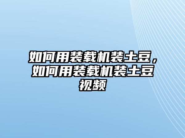 如何用裝載機裝土豆，如何用裝載機裝土豆視頻