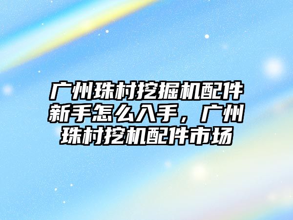 廣州珠村挖掘機(jī)配件新手怎么入手，廣州珠村挖機(jī)配件市場(chǎng)