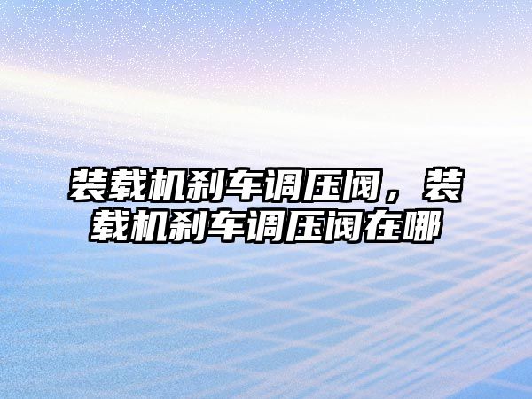 裝載機剎車調(diào)壓閥，裝載機剎車調(diào)壓閥在哪