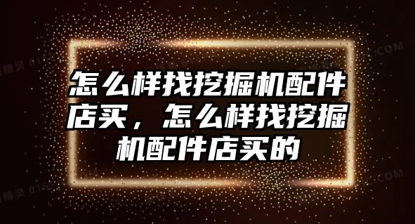 怎么樣找挖掘機(jī)配件店買，怎么樣找挖掘機(jī)配件店買的