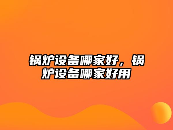 鍋爐設(shè)備哪家好，鍋爐設(shè)備哪家好用