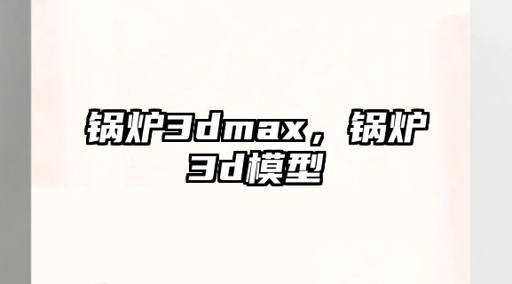 鍋爐3dmax，鍋爐3d模型