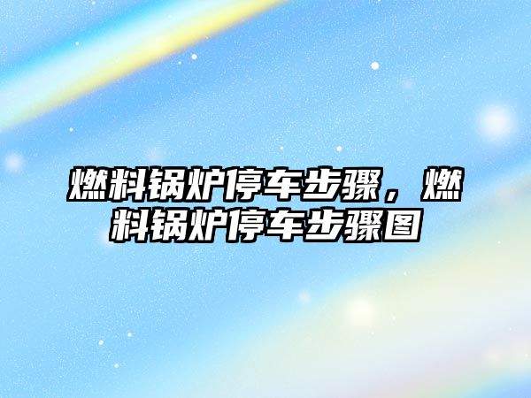 燃料鍋爐停車步驟，燃料鍋爐停車步驟圖