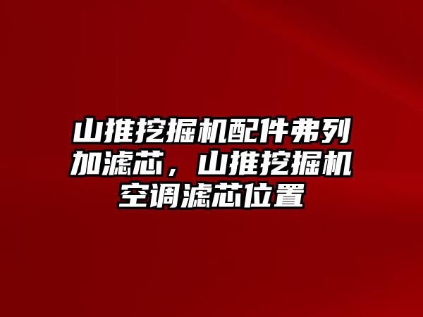 山推挖掘機配件弗列加濾芯，山推挖掘機空調(diào)濾芯位置