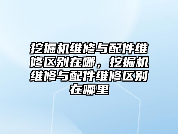 挖掘機維修與配件維修區(qū)別在哪，挖掘機維修與配件維修區(qū)別在哪里