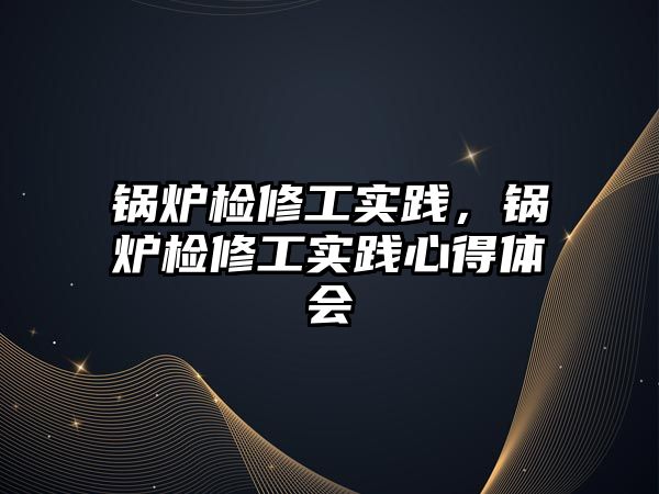 鍋爐檢修工實踐，鍋爐檢修工實踐心得體會