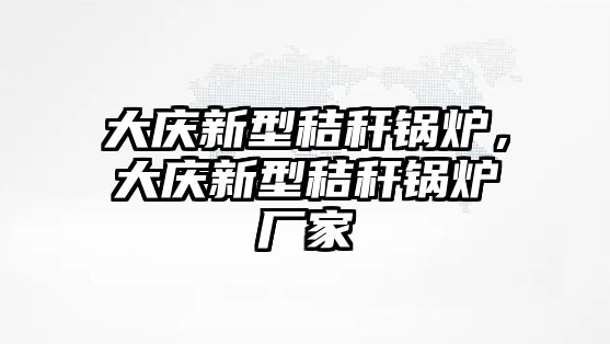 大慶新型秸稈鍋爐，大慶新型秸稈鍋爐廠家