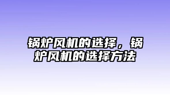 鍋爐風(fēng)機的選擇，鍋爐風(fēng)機的選擇方法