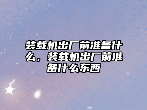 裝載機出廠前準備什么，裝載機出廠前準備什么東西