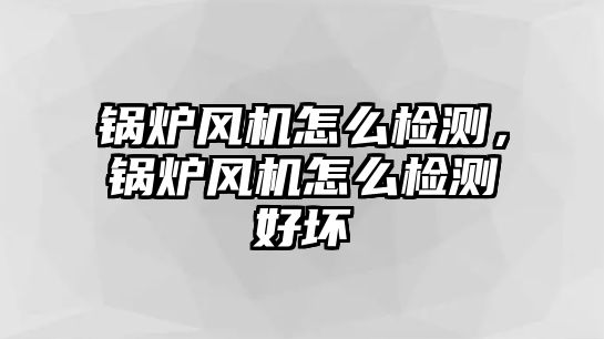 鍋爐風機怎么檢測，鍋爐風機怎么檢測好壞