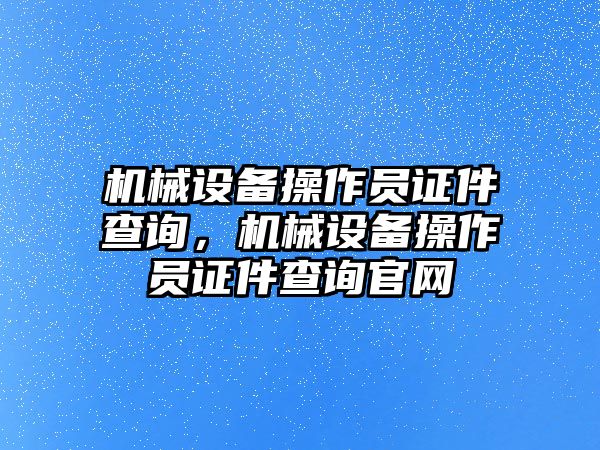 機(jī)械設(shè)備操作員證件查詢，機(jī)械設(shè)備操作員證件查詢官網(wǎng)