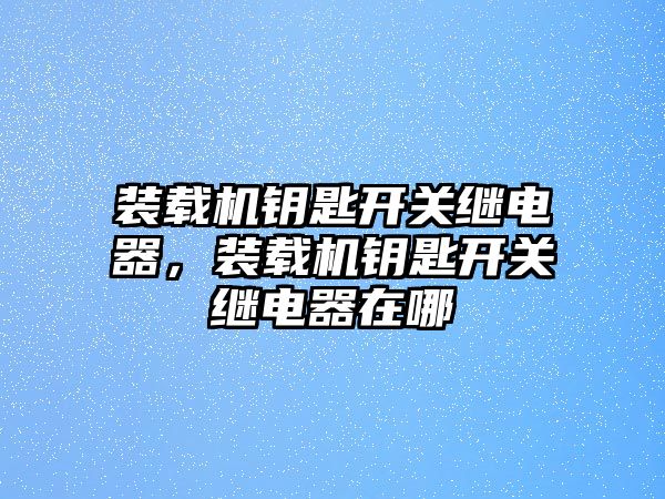 裝載機(jī)鑰匙開關(guān)繼電器，裝載機(jī)鑰匙開關(guān)繼電器在哪