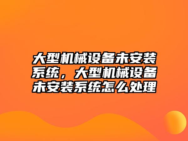 大型機械設(shè)備未安裝系統(tǒng)，大型機械設(shè)備未安裝系統(tǒng)怎么處理