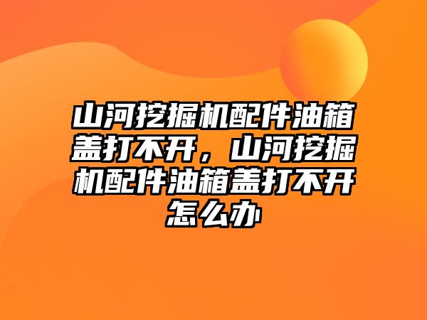 山河挖掘機(jī)配件油箱蓋打不開，山河挖掘機(jī)配件油箱蓋打不開怎么辦