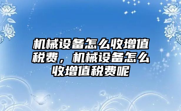 機械設備怎么收增值稅費，機械設備怎么收增值稅費呢