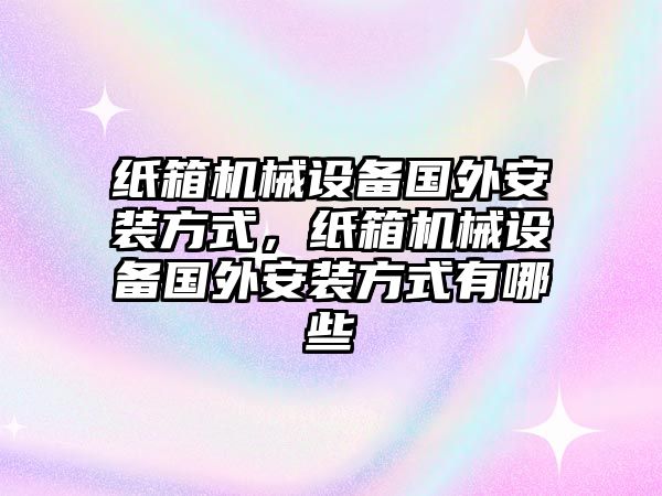 紙箱機械設(shè)備國外安裝方式，紙箱機械設(shè)備國外安裝方式有哪些