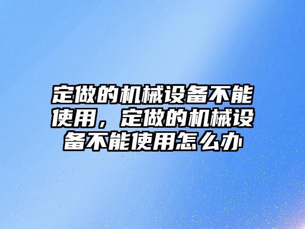 定做的機(jī)械設(shè)備不能使用，定做的機(jī)械設(shè)備不能使用怎么辦