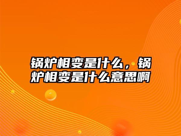 鍋爐相變是什么，鍋爐相變是什么意思啊