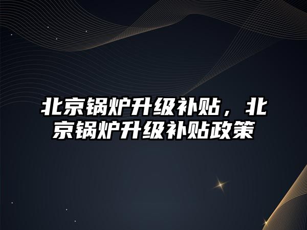 北京鍋爐升級補貼，北京鍋爐升級補貼政策