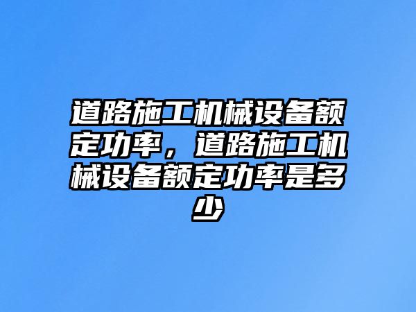 道路施工機械設(shè)備額定功率，道路施工機械設(shè)備額定功率是多少