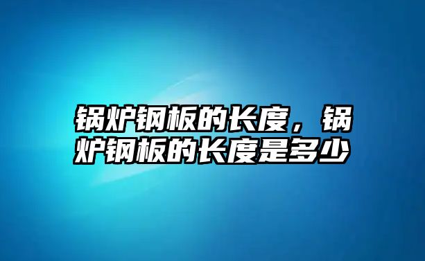 鍋爐鋼板的長度，鍋爐鋼板的長度是多少