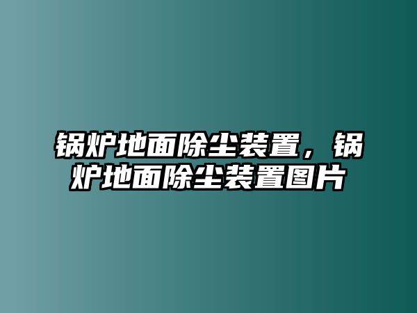 鍋爐地面除塵裝置，鍋爐地面除塵裝置圖片