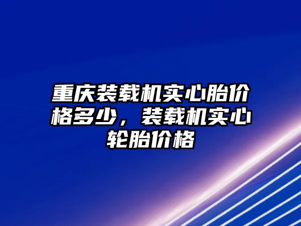 重慶裝載機實心胎價格多少，裝載機實心輪胎價格