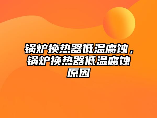 鍋爐換熱器低溫腐蝕，鍋爐換熱器低溫腐蝕原因