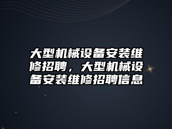 大型機械設(shè)備安裝維修招聘，大型機械設(shè)備安裝維修招聘信息