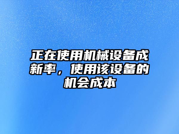 正在使用機械設(shè)備成新率，使用該設(shè)備的機會成本