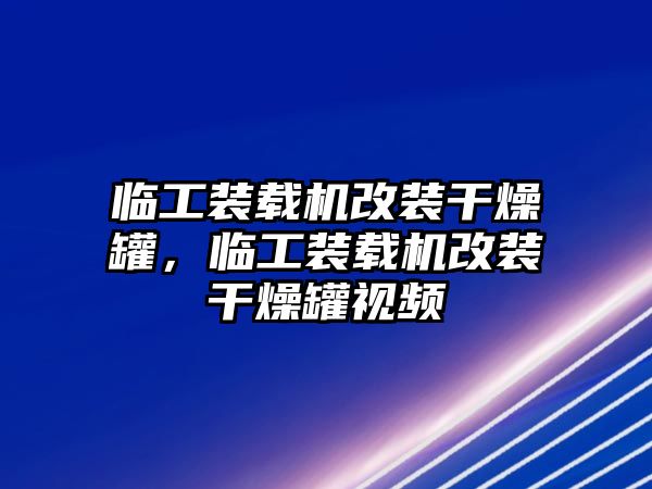 臨工裝載機(jī)改裝干燥罐，臨工裝載機(jī)改裝干燥罐視頻