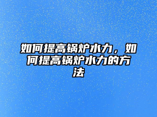 如何提高鍋爐水力，如何提高鍋爐水力的方法