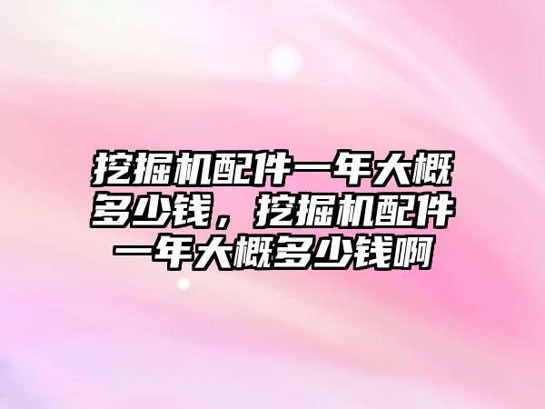 挖掘機配件一年大概多少錢，挖掘機配件一年大概多少錢啊