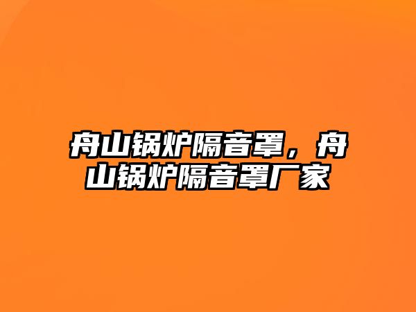 舟山鍋爐隔音罩，舟山鍋爐隔音罩廠家