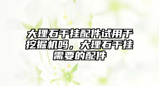 大理石干掛配件試用于挖掘機嗎，大理石干掛需要的配件