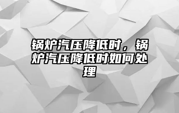 鍋爐汽壓降低時，鍋爐汽壓降低時如何處理