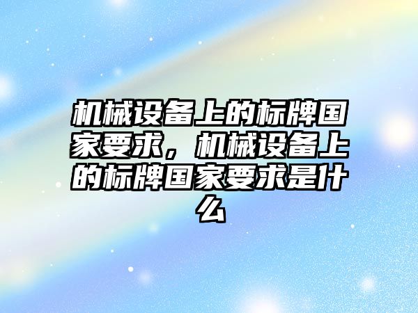 機械設(shè)備上的標(biāo)牌國家要求，機械設(shè)備上的標(biāo)牌國家要求是什么