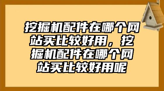 挖掘機(jī)配件在哪個(gè)網(wǎng)站買比較好用，挖掘機(jī)配件在哪個(gè)網(wǎng)站買比較好用呢